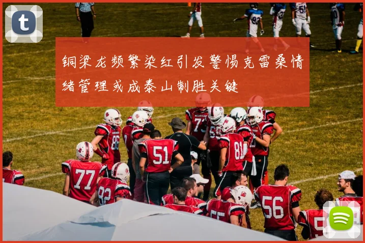 铜梁龙频繁染红引发警惕克雷桑情绪管理或成泰山制胜关键