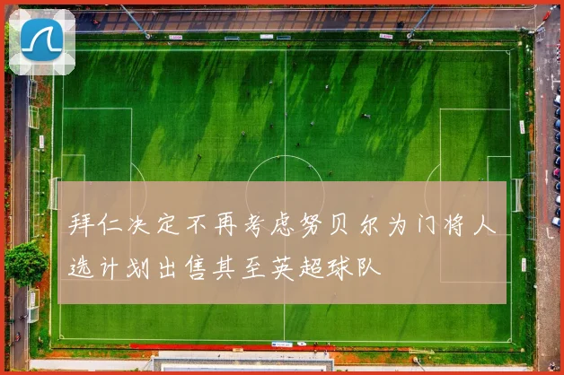 拜仁决定不再考虑努贝尔为门将人选计划出售其至英超球队