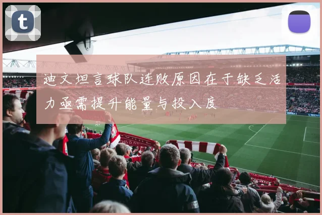 迪文坦言球队连败原因在于缺乏活力亟需提升能量与投入度