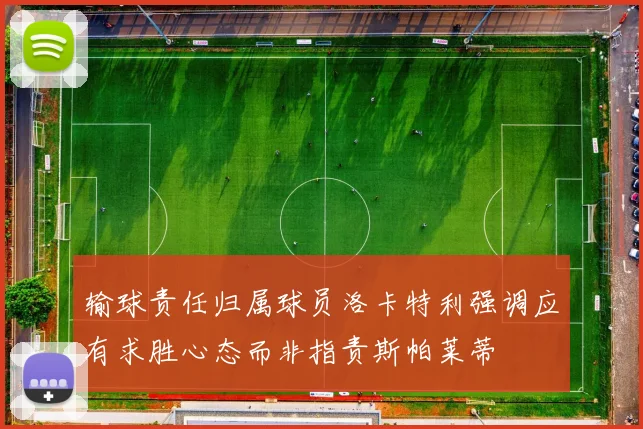 输球责任归属球员洛卡特利强调应有求胜心态而非指责斯帕莱蒂