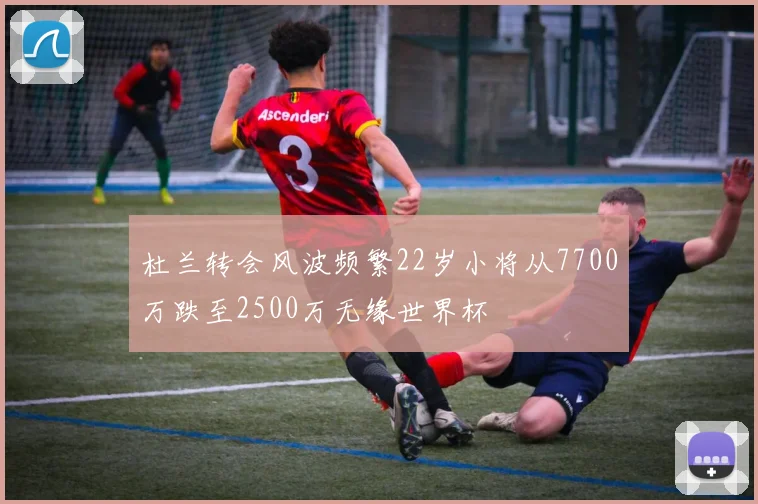 杜兰转会风波频繁22岁小将从7700万跌至2500万无缘世界杯