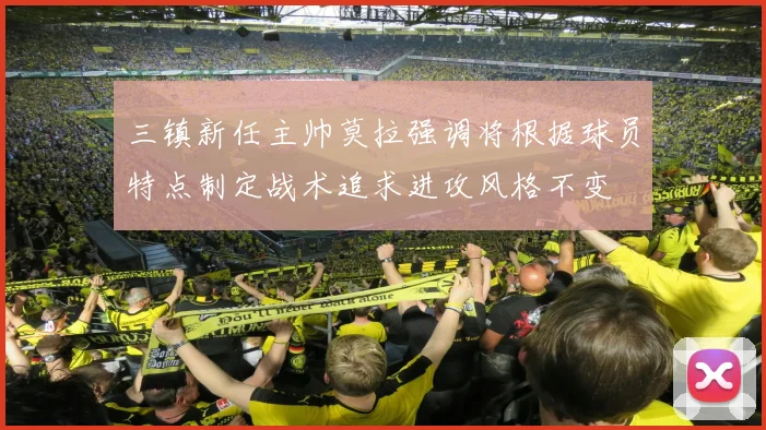 三镇新任主帅莫拉强调将根据球员特点制定战术追求进攻风格不变