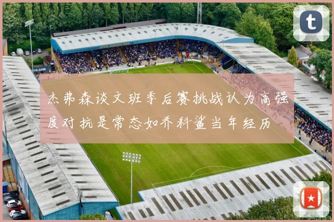 杰弗森谈文班季后赛挑战认为高强度对抗是常态如乔科鲨当年经历
