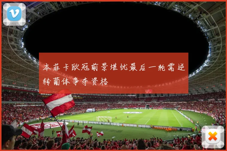 本菲卡欧冠前景堪忧最后一轮需逆转葡体争夺资格