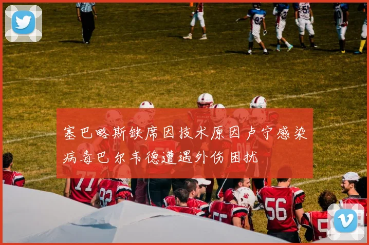 塞巴略斯缺席因技术原因卢宁感染病毒巴尔韦德遭遇外伤困扰
