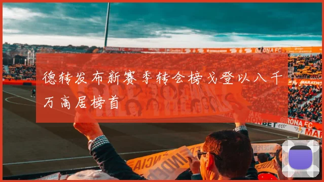德转发布新赛季转会榜戈登以八千万高居榜首