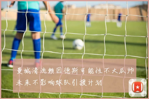 曼城清洗赖因德斯可能性不大瓜帅未来不影响球队引援计划