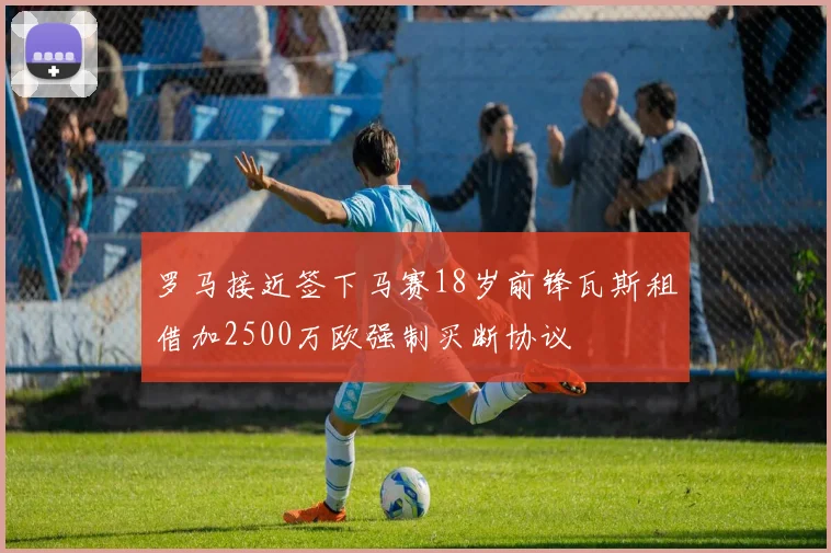 罗马接近签下马赛18岁前锋瓦斯租借加2500万欧强制买断协议