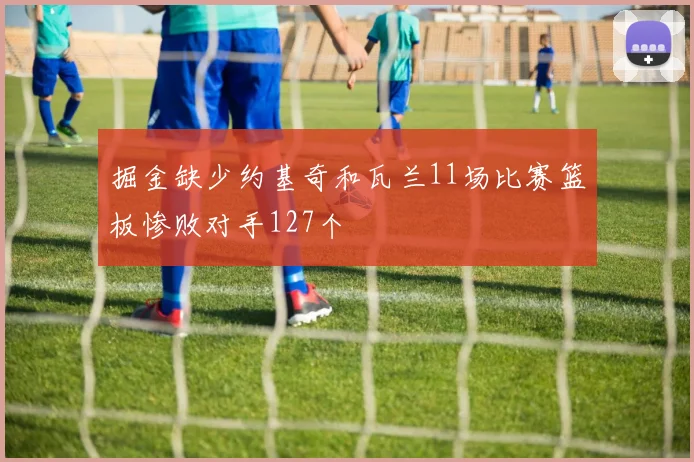 掘金缺少约基奇和瓦兰11场比赛篮板惨败对手127个