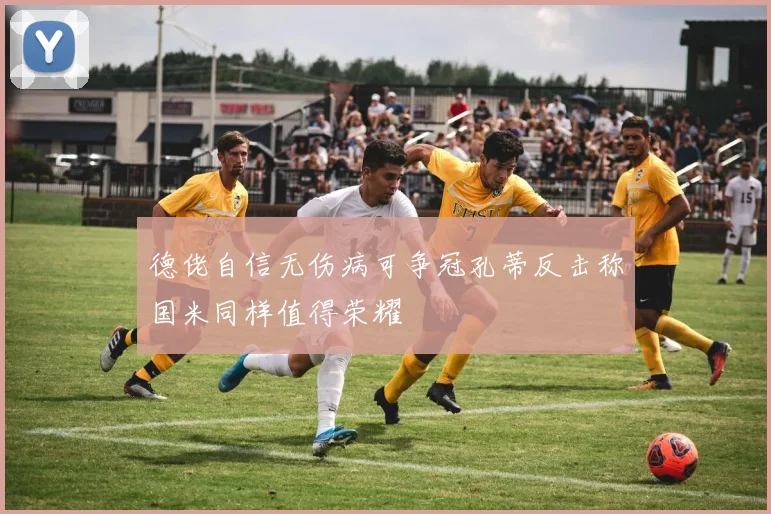 德佬自信无伤病可争冠孔蒂反击称国米同样值得荣耀