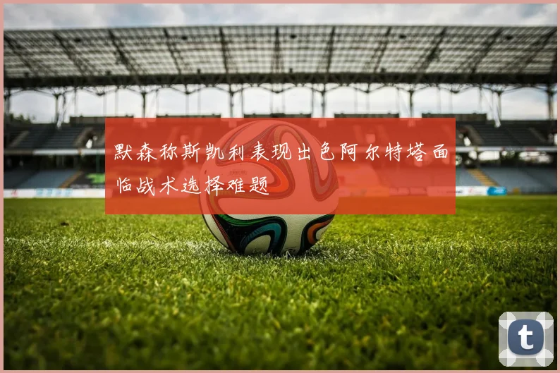 默森称斯凯利表现出色阿尔特塔面临战术选择难题