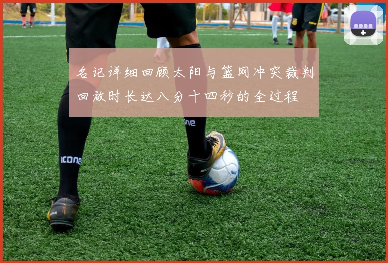 名记详细回顾太阳与篮网冲突裁判回放时长达八分十四秒的全过程
