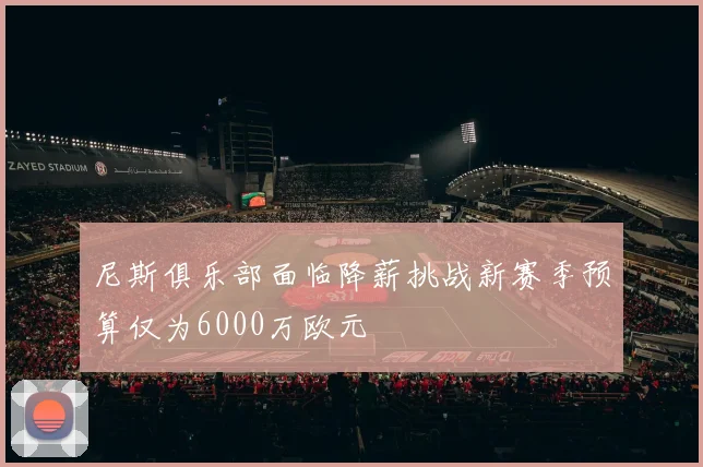 尼斯俱乐部面临降薪挑战新赛季预算仅为6000万欧元