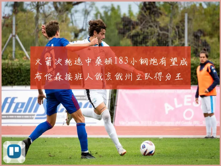 火箭次轮选中桑顿183小钢炮有望成布伦森接班人俄亥俄州立队得分王荣耀加身