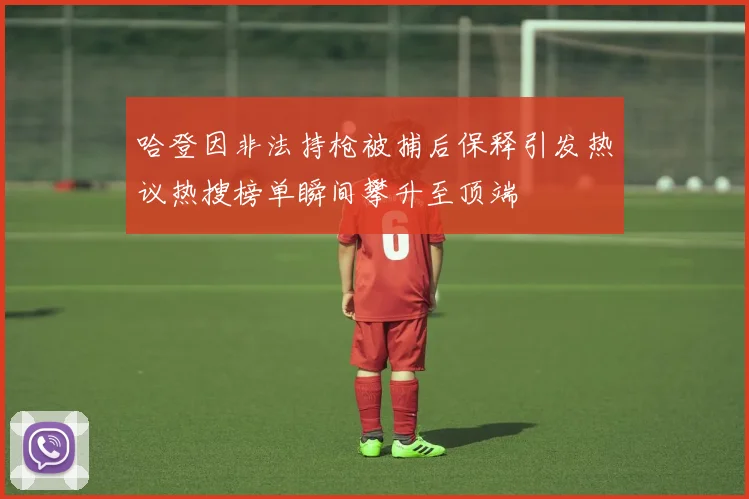 哈登因非法持枪被捕后保释引发热议热搜榜单瞬间攀升至顶端