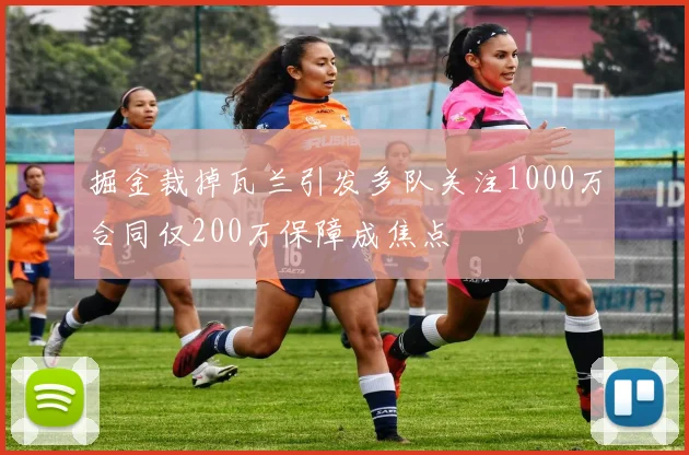 掘金裁掉瓦兰引发多队关注1000万合同仅200万保障成焦点