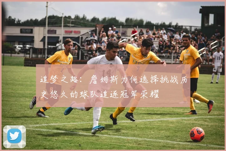 追梦之路:詹姆斯为何选择挑战历史悠久的球队追逐冠军荣耀