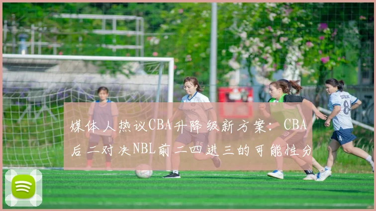 媒体人热议CBA升降级新方案:CBA后二对决NBL前二四进三的可能性分析